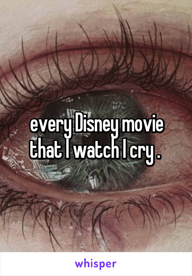 every Disney movie that I watch I cry . 