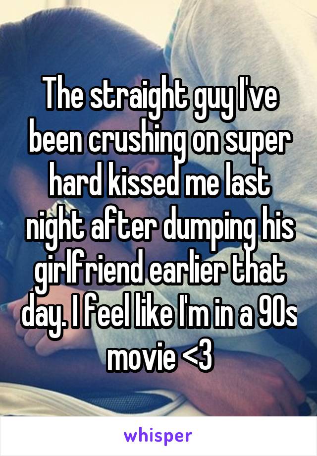 The straight guy I've been crushing on super hard kissed me last night after dumping his girlfriend earlier that day. I feel like I'm in a 90s movie <3
