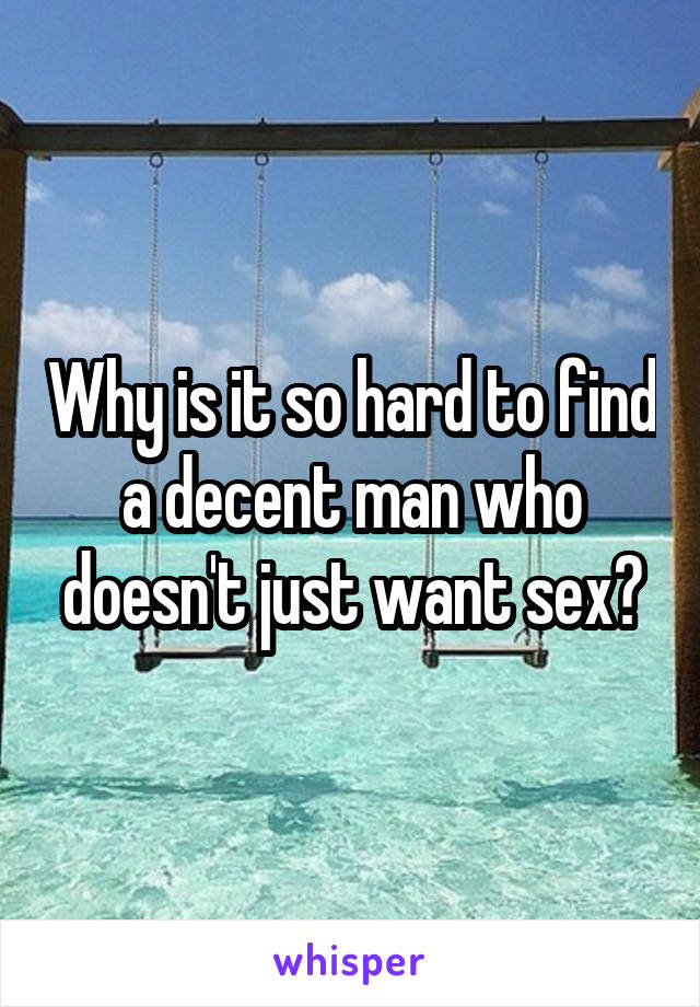 Why is it so hard to find a decent man who doesn't just want sex?