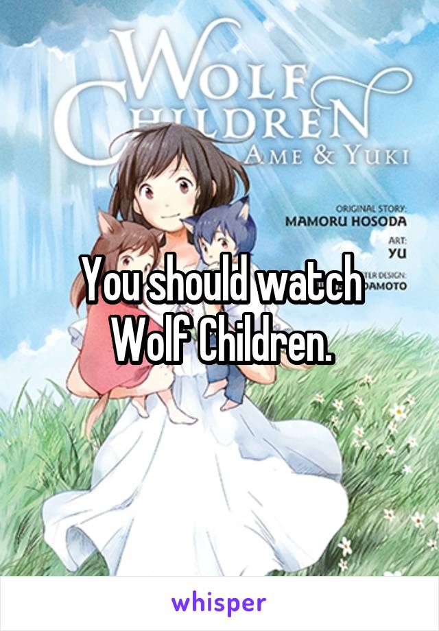 You should watch
 Wolf Children. 