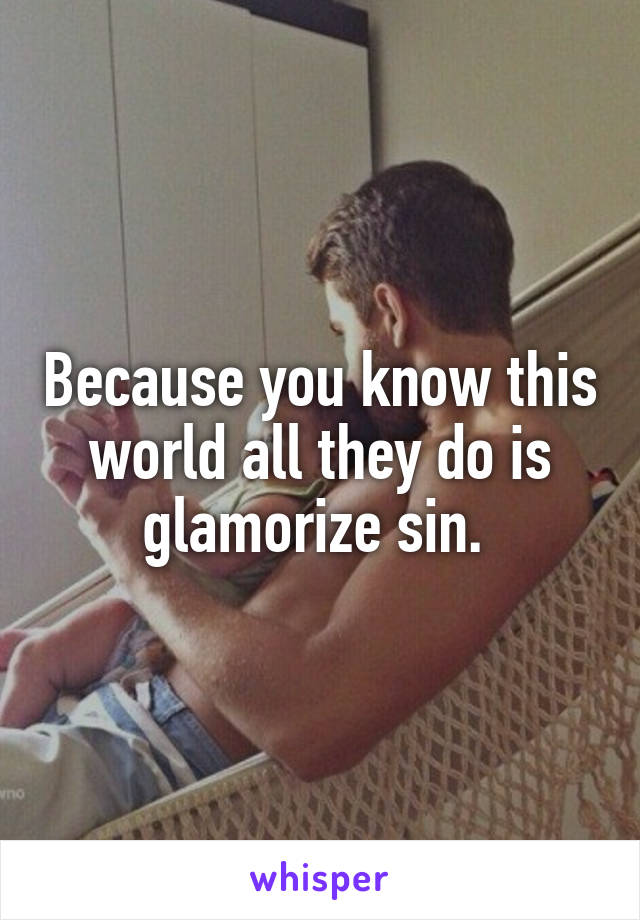 Because you know this world all they do is glamorize sin. 