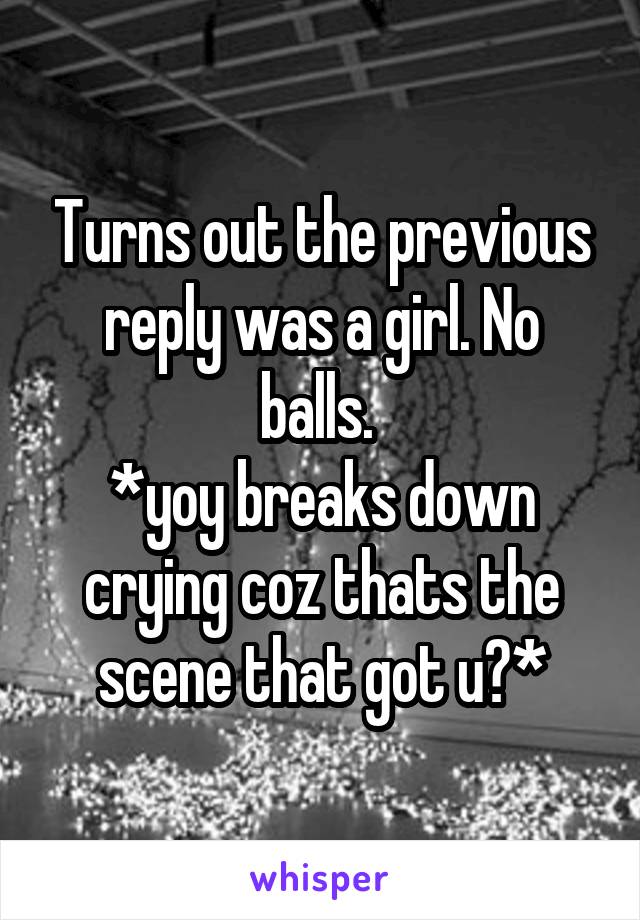 Turns out the previous reply was a girl. No balls. 
*yoy breaks down crying coz thats the scene that got u?*