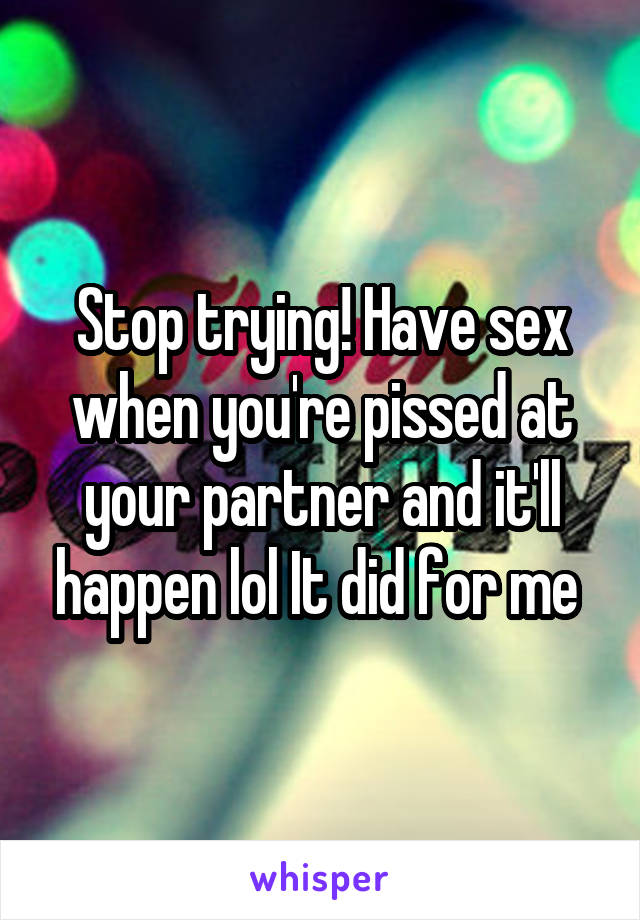 Stop trying! Have sex when you're pissed at your partner and it'll happen lol It did for me 