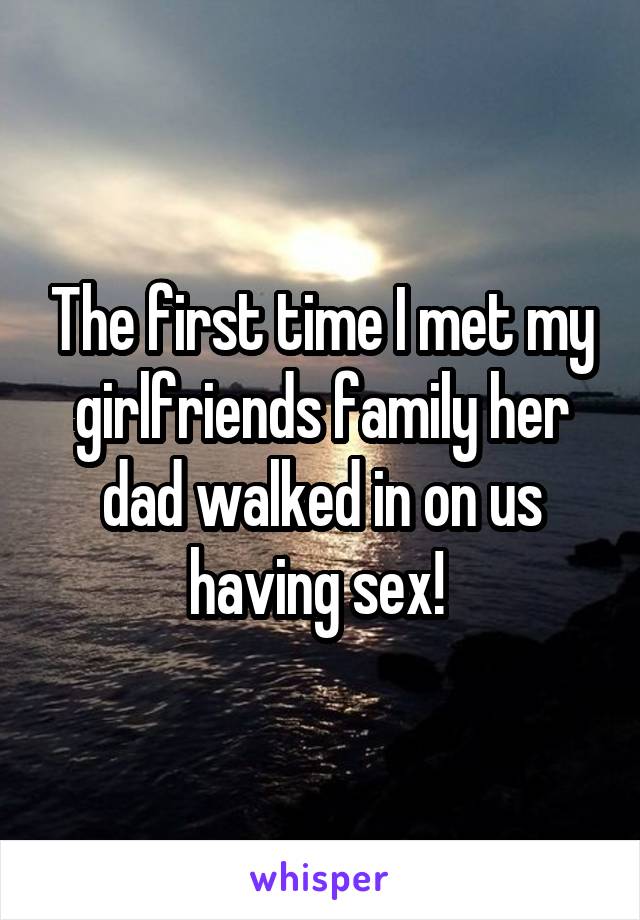 The first time I met my girlfriends family her dad walked in on us having sex! 