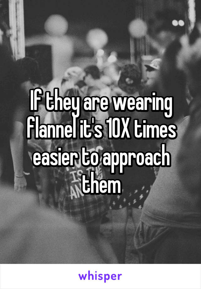 If they are wearing flannel it's 10X times easier to approach them