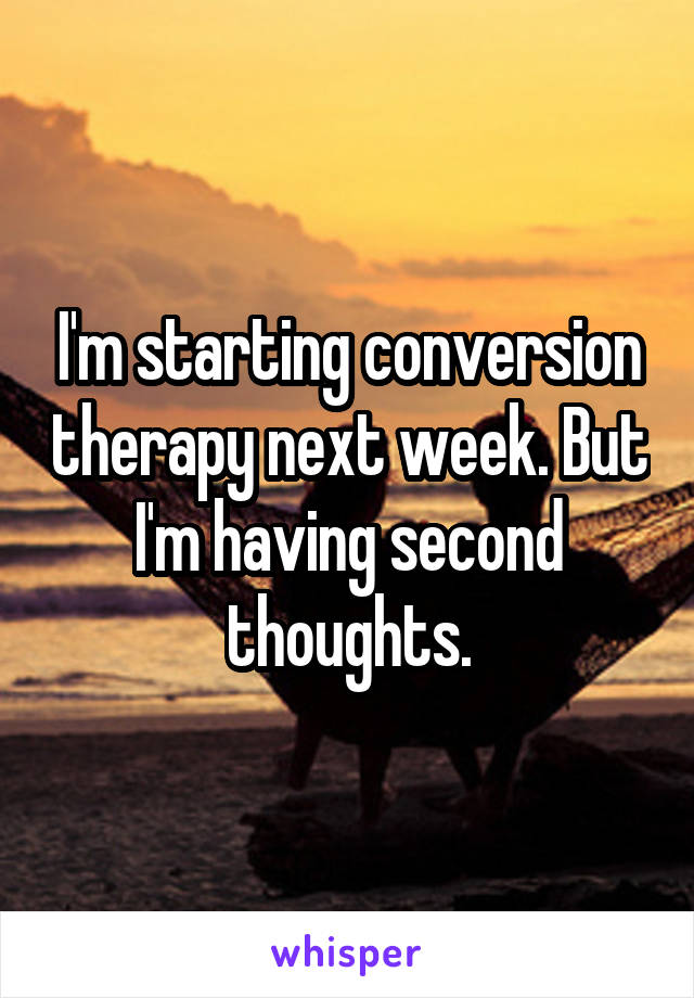 I'm starting conversion therapy next week. But I'm having second thoughts.