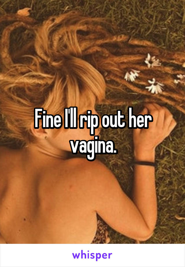 Fine I'll rip out her vagina.