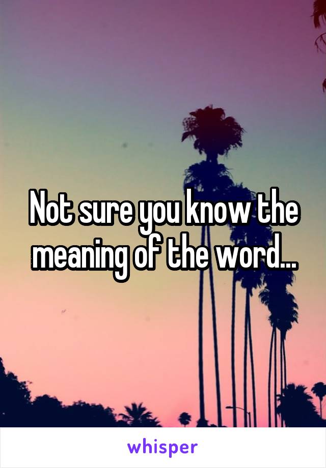 Not sure you know the meaning of the word...