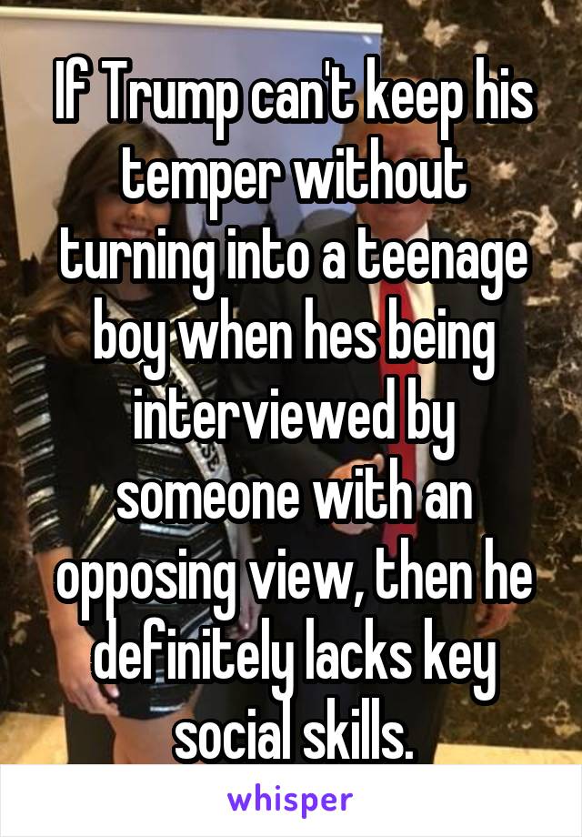 If Trump can't keep his temper without turning into a teenage boy when hes being interviewed by someone with an opposing view, then he definitely lacks key social skills.