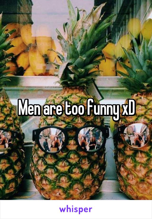 Men are too funny xD