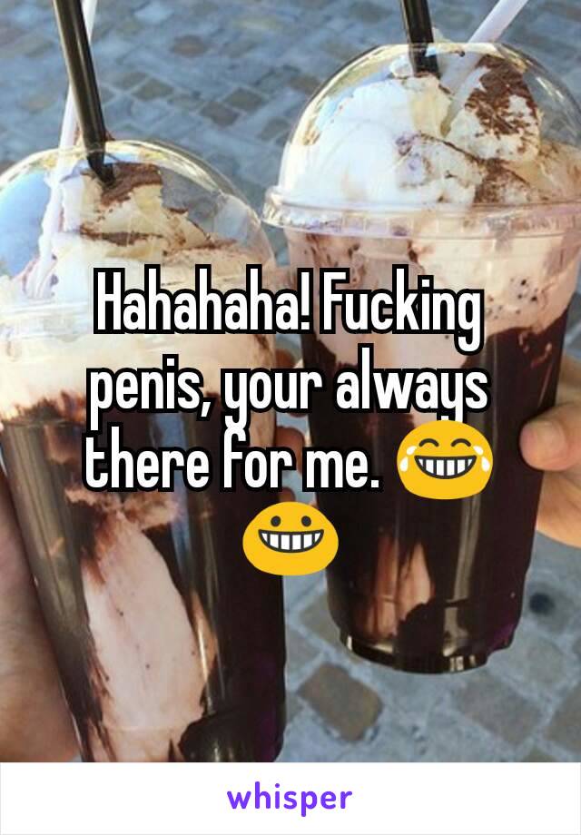 Hahahaha! Fucking penis, your always there for me. 😂😀