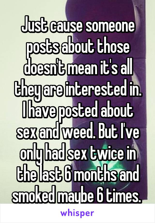 Just cause someone posts about those doesn't mean it's all they are interested in.
I have posted about sex and weed. But I've only had sex twice in the last 6 months and smoked maybe 6 times. 