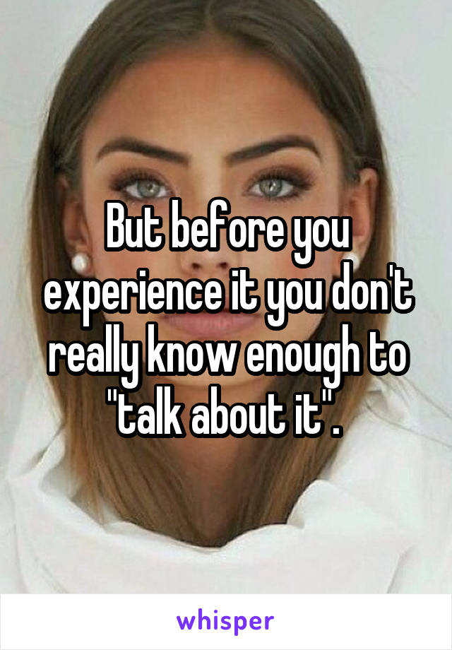 But before you experience it you don't really know enough to "talk about it". 