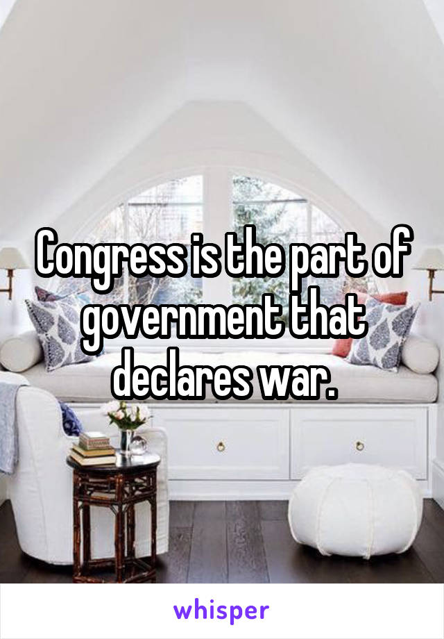 Congress is the part of government that declares war.