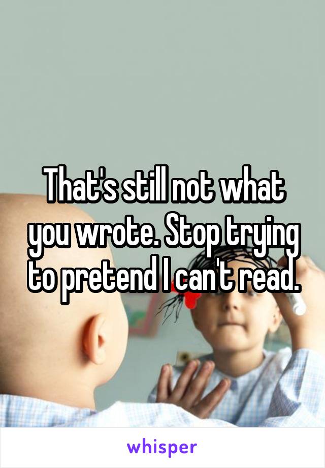 That's still not what you wrote. Stop trying to pretend I can't read.