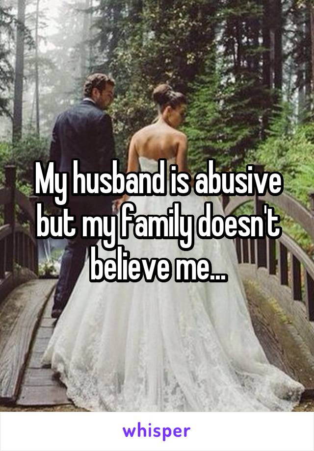 My husband is abusive but my family doesn't believe me...