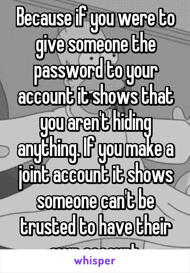 Because if you were to give someone the password to your account it shows that you aren't hiding anything. If you make a joint account it shows someone can't be trusted to have their own account.