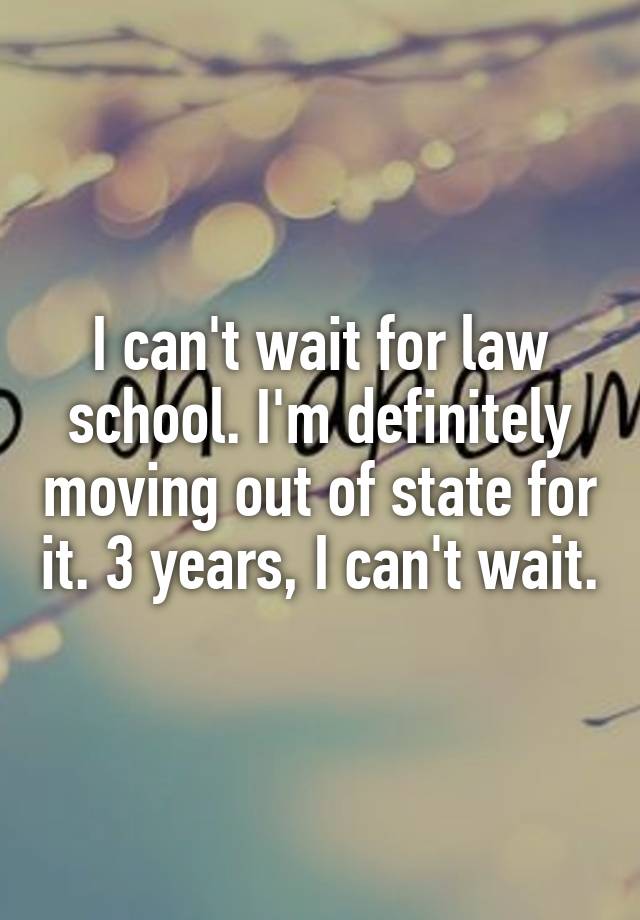 I can't wait for law school. I'm definitely moving out of state for it. 3 years, I can't wait.