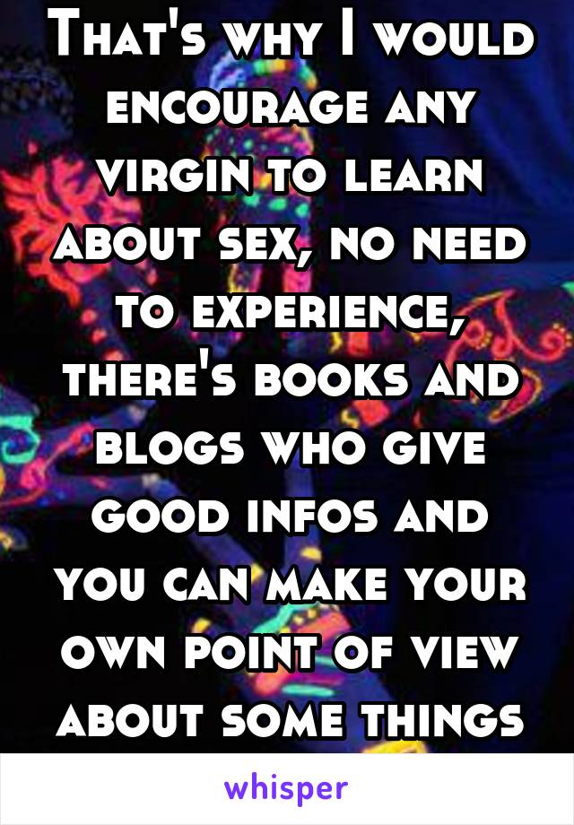 That's why I would encourage any virgin to learn about sex, no need to experience, there's books and blogs who give good infos and you can make your own point of view about some things thanks to that