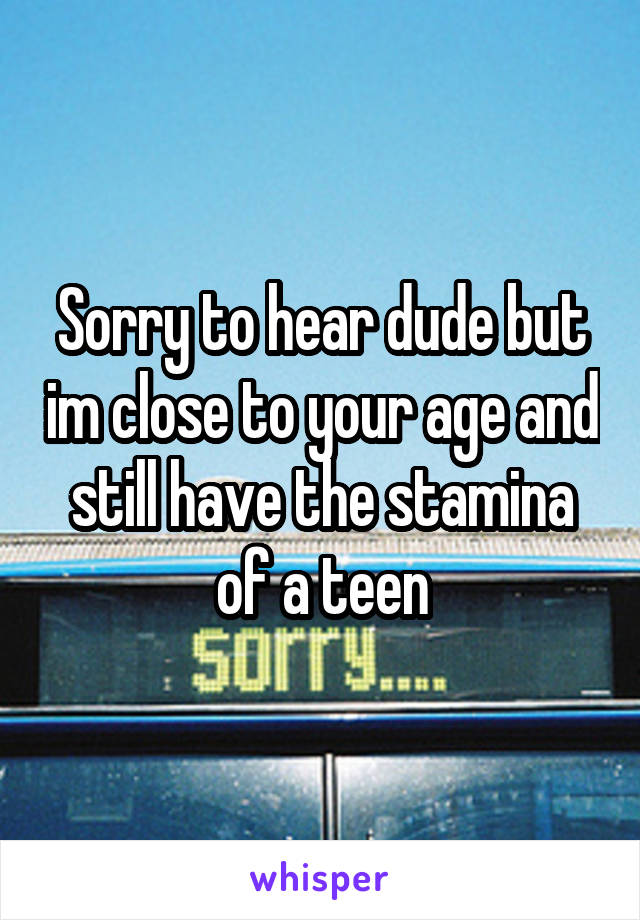 Sorry to hear dude but im close to your age and still have the stamina of a teen