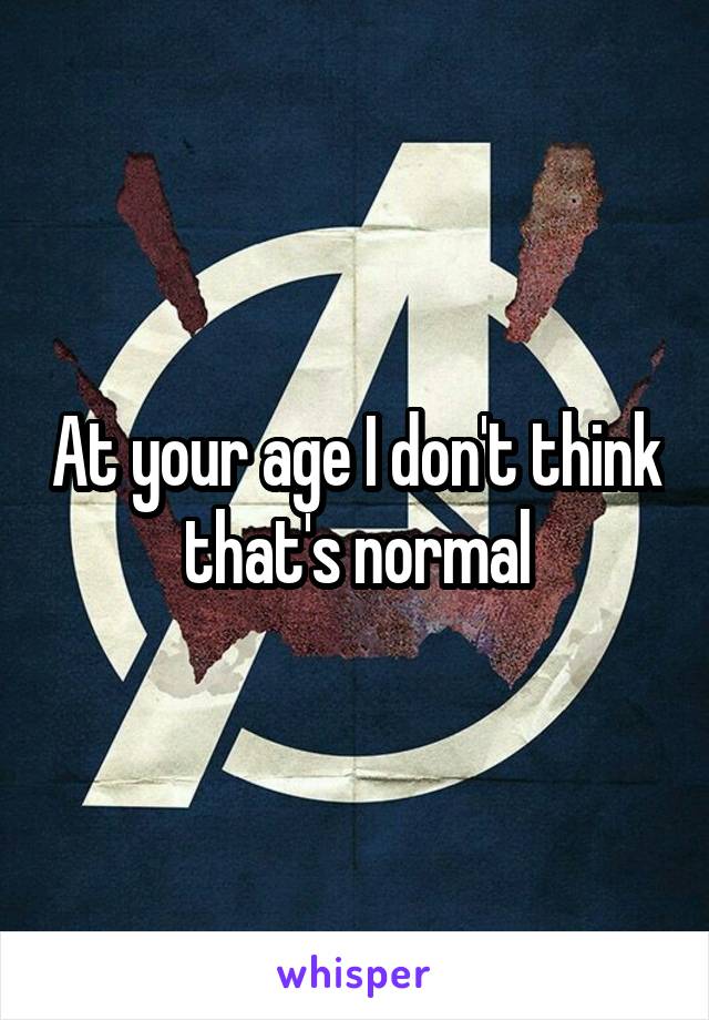 At your age I don't think that's normal