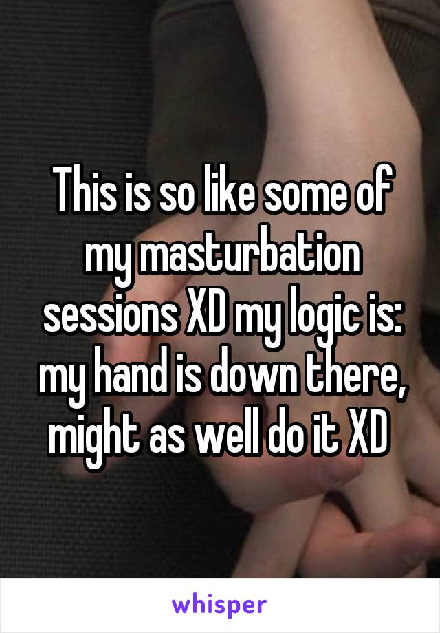 This is so like some of my masturbation sessions XD my logic is: my hand is down there, might as well do it XD 