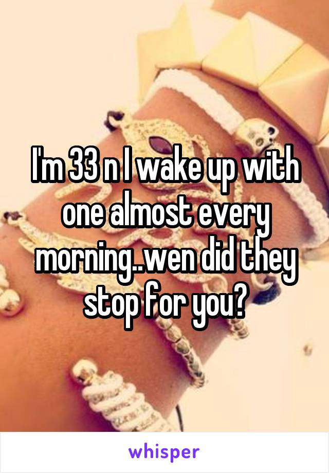 I'm 33 n I wake up with one almost every morning..wen did they stop for you?