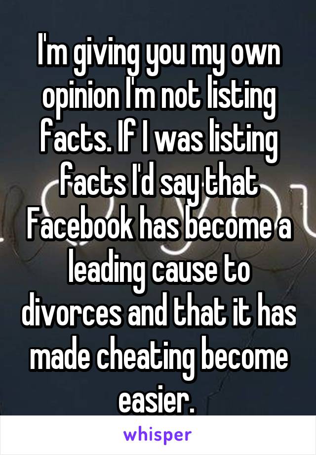 I'm giving you my own opinion I'm not listing facts. If I was listing facts I'd say that Facebook has become a leading cause to divorces and that it has made cheating become easier. 