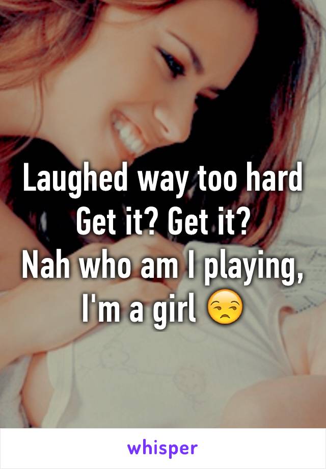 Laughed way too hard
Get it? Get it?
Nah who am I playing, I'm a girl 😒