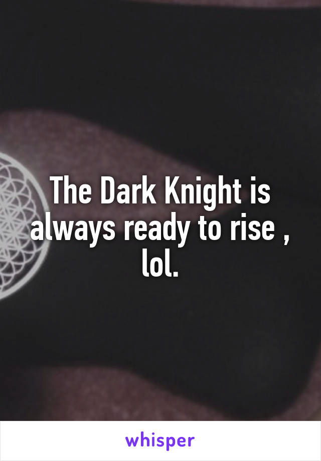 The Dark Knight is always ready to rise , lol.