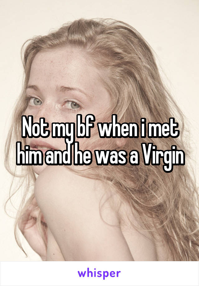 Not my bf when i met him and he was a Virgin