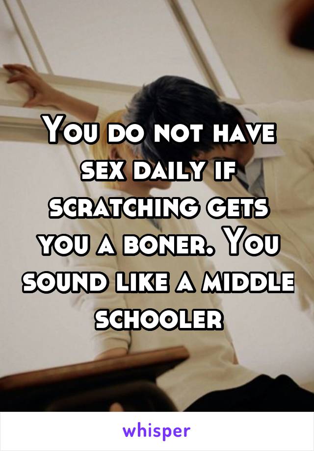 You do not have sex daily if scratching gets you a boner. You sound like a middle schooler