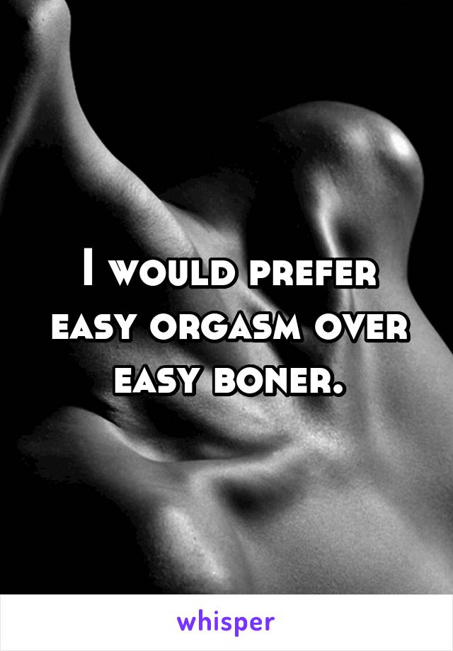 I would prefer easy orgasm over easy boner.