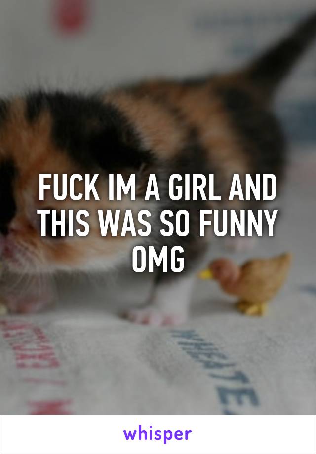 FUCK IM A GIRL AND THIS WAS SO FUNNY OMG