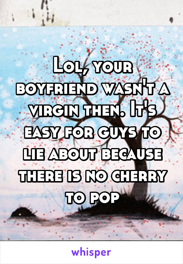 Lol, your boyfriend wasn't a virgin then. It's easy for guys to lie about because there is no cherry to pop