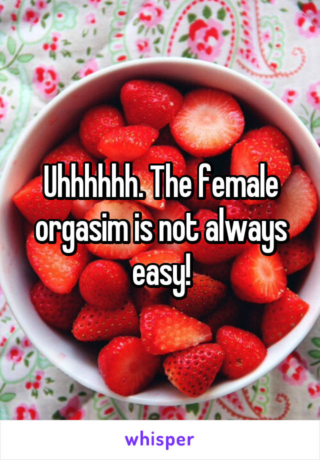 Uhhhhhh. The female orgasim is not always easy!