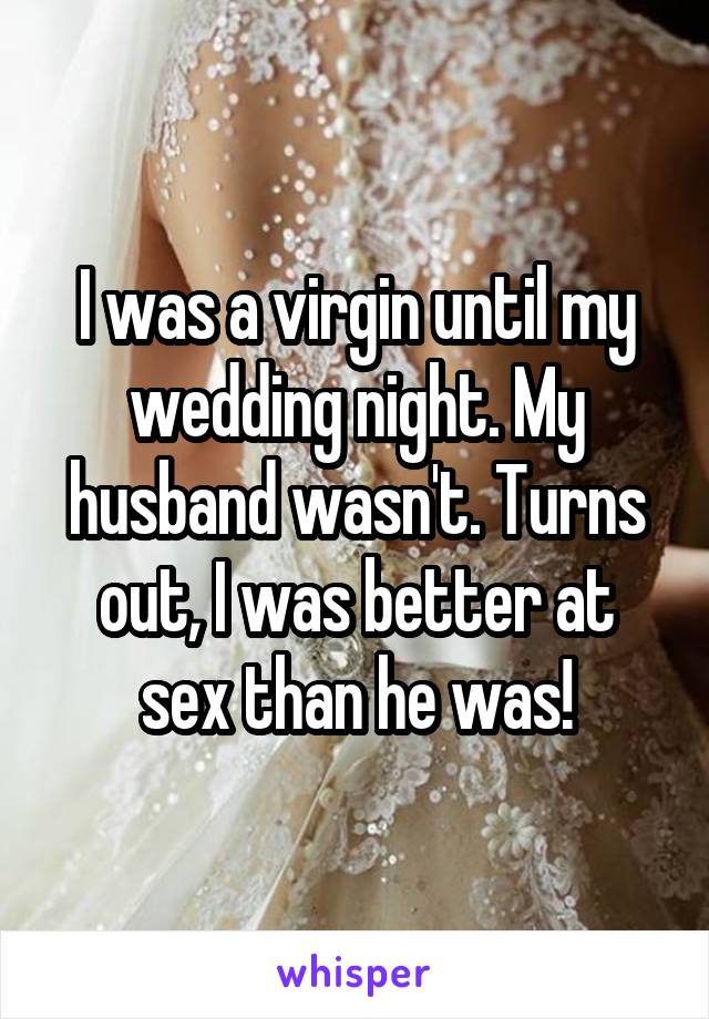 I was a virgin until my wedding night. My husband wasn't. Turns out, I was better at sex than he was!