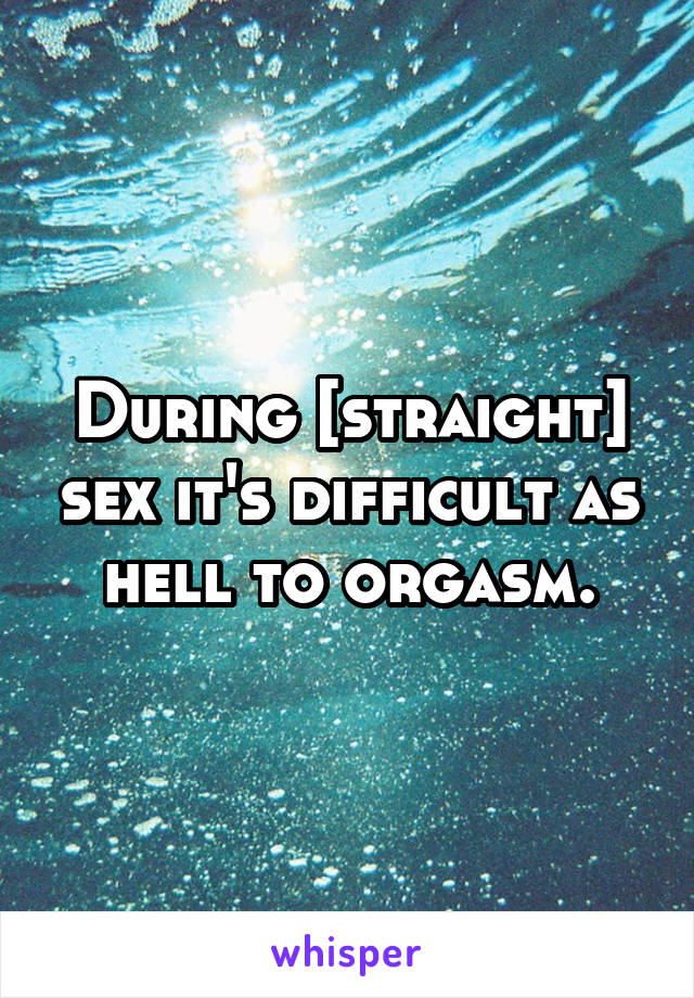 During [straight] sex it's difficult as hell to orgasm.