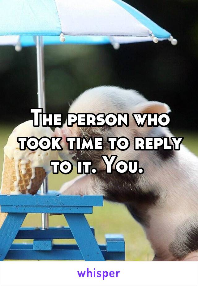 The person who took time to reply to it. You. 