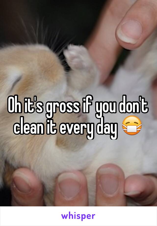 Oh it's gross if you don't clean it every day 😷