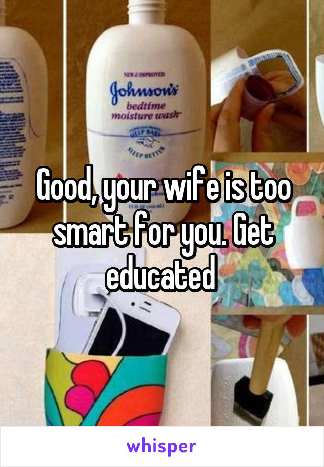 Good, your wife is too smart for you. Get educated 