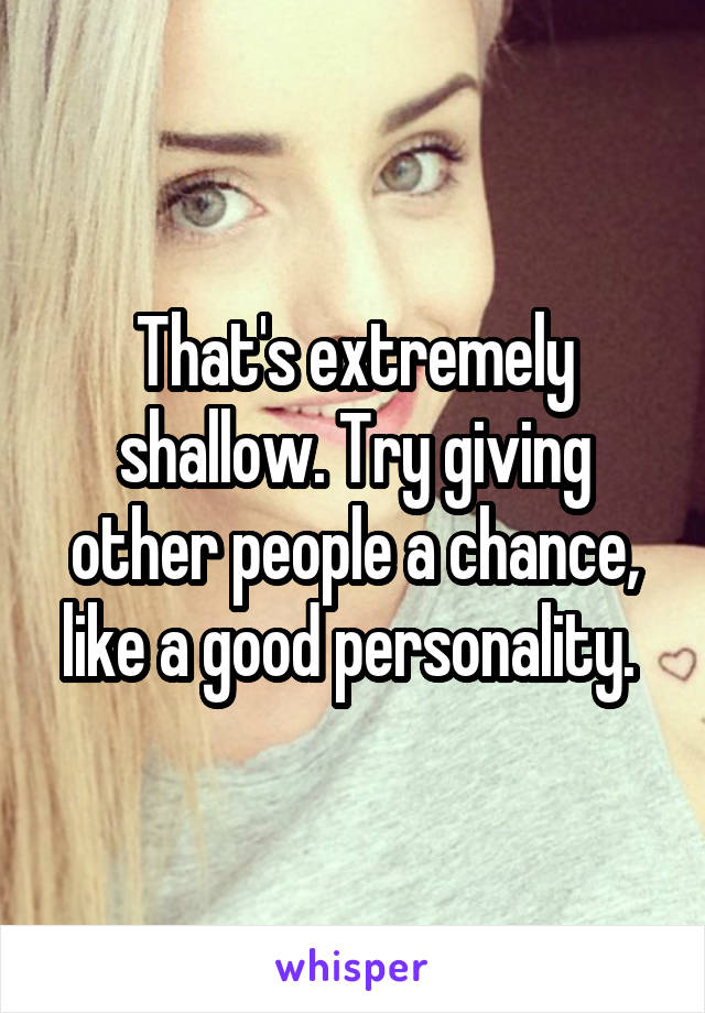 That's extremely shallow. Try giving other people a chance, like a good personality. 