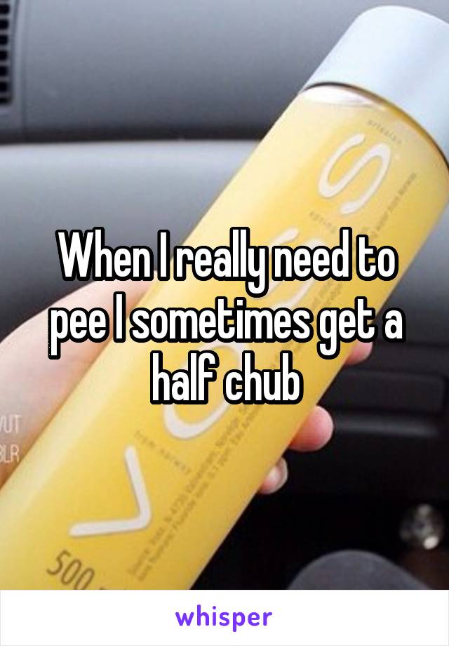 When I really need to pee I sometimes get a half chub