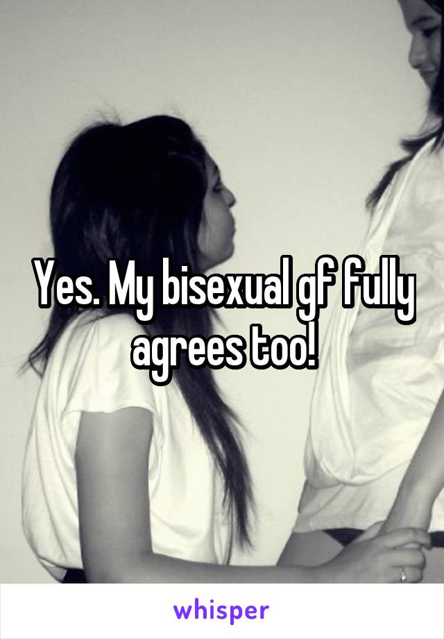Yes. My bisexual gf fully agrees too!