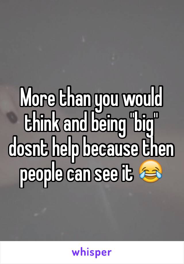 More than you would think and being "big" dosnt help because then people can see it 😂