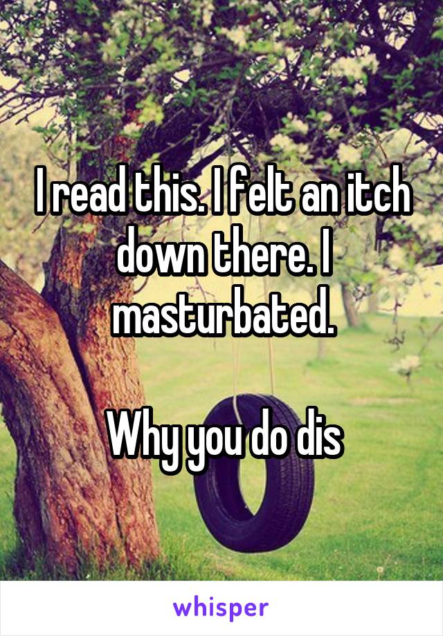 I read this. I felt an itch down there. I masturbated.

Why you do dis