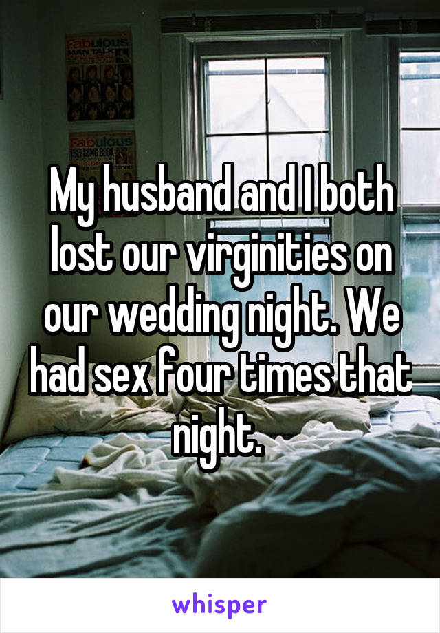 My husband and I both lost our virginities on our wedding night. We had sex four times that night. 