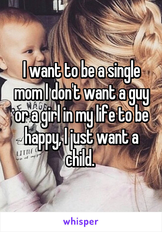 I want to be a single mom I don't want a guy or a girl in my life to be happy, I just want a child. 