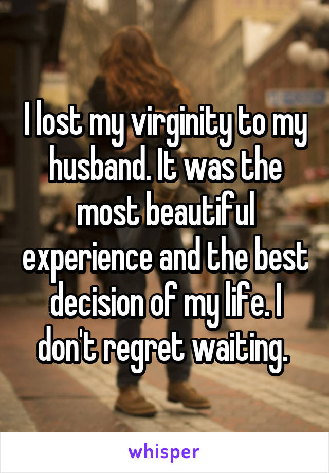 I lost my virginity to my husband. It was the most beautiful experience and the best decision of my life. I don't regret waiting. 