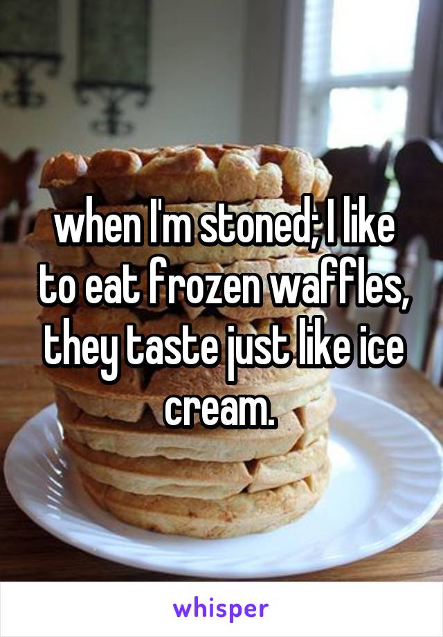 when I'm stoned; I like to eat frozen waffles, they taste just like ice cream. 